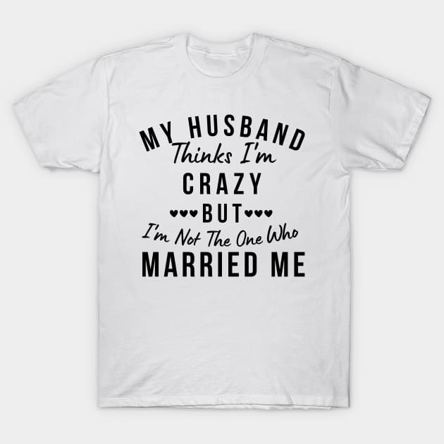 My Husband Thinks I'm Crazy, But I'm Not The One Who Married Me. Funny Sarcastic Married Couple Saying T-Shirt by That Cheeky Tee